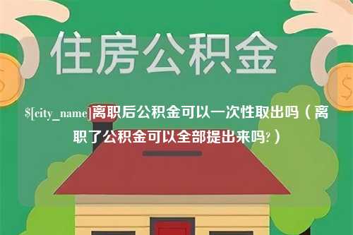 巢湖离职后公积金可以一次性取出吗（离职了公积金可以全部提出来吗?）