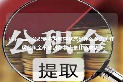 巢湖公积金不为封存状态是什么意思（住房公积金不是封存状态是什么意思）