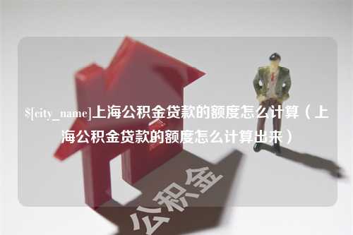 巢湖上海公积金贷款的额度怎么计算（上海公积金贷款的额度怎么计算出来）